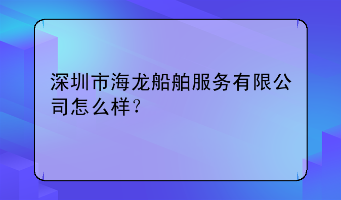 深圳市海龙船舶服务有限公司怎么样？