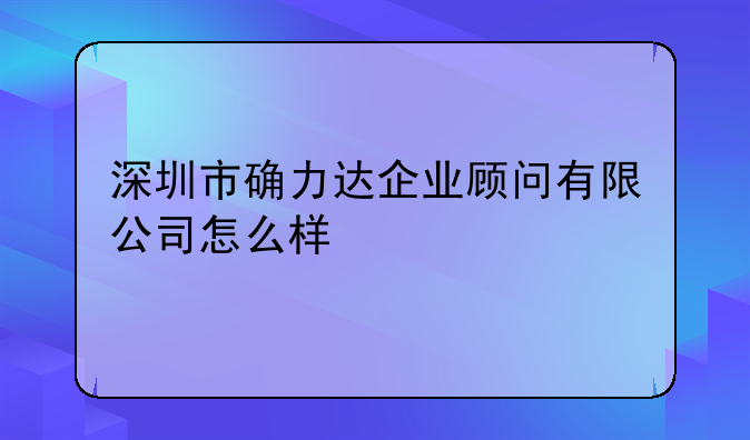 深圳市确力达企业顾问有限公司怎么样