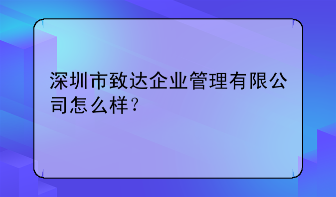 深圳市致达企业管理有限公司怎么样？