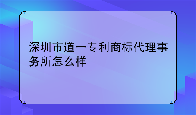 深圳市道一专利商标代理事务所怎么样
