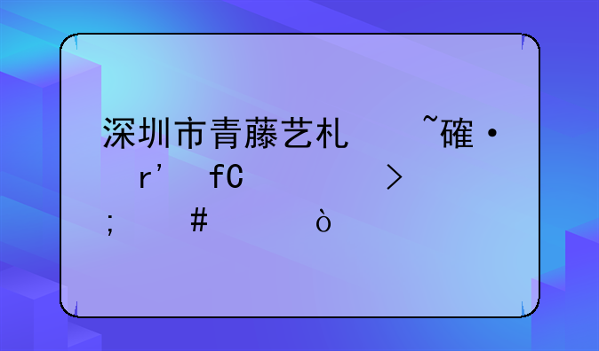 深圳市青藤艺术培训有限公司怎么样？