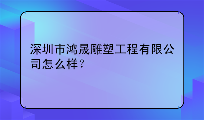 深圳市鸿晟雕塑工程有限公司怎么样?