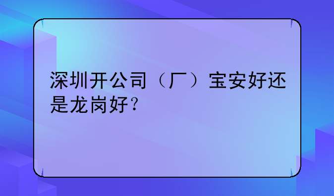 深圳开公司(厂)宝安好还是龙岗好?