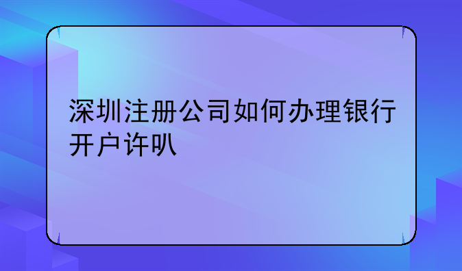 深圳注册公司如何办理银行开户许可证