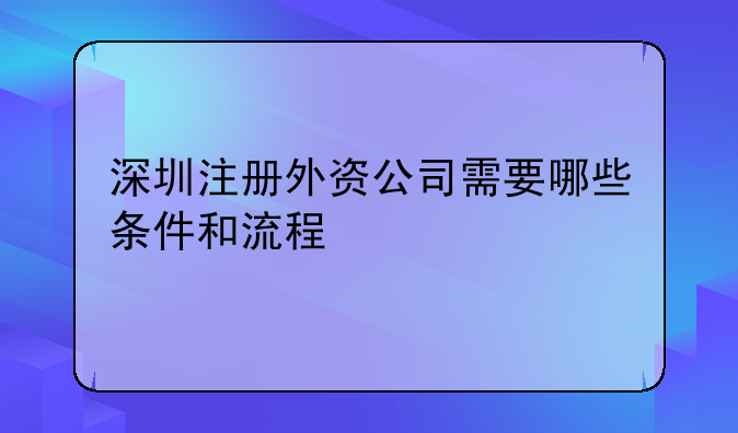 深圳注册外资公司需要哪些条件和流程