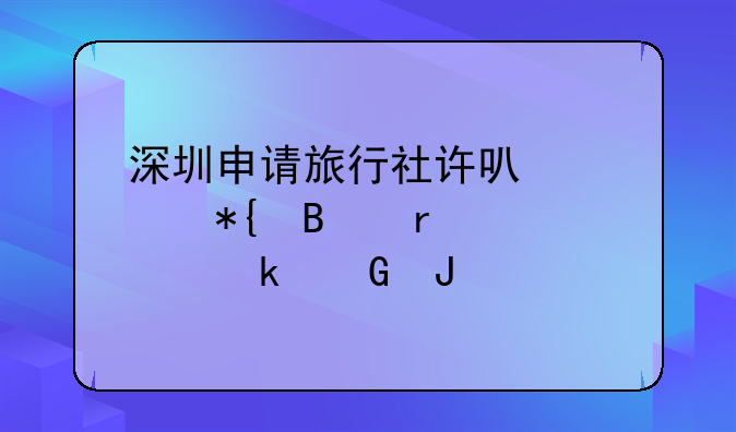 注册旅游公司需要什么条件__深圳市旅行社注册，深圳旅行社业务经营许