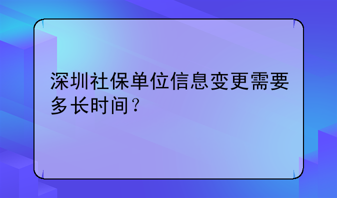 深圳社保单位信息变更需要多长时间?