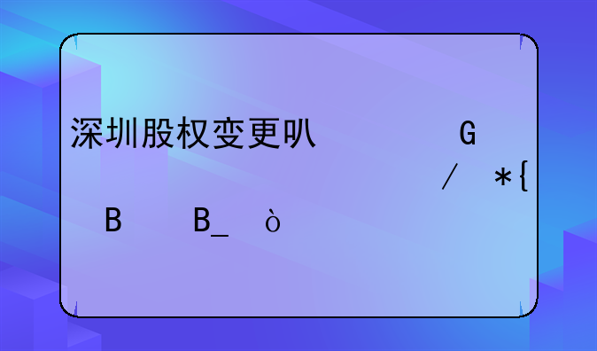 深圳股权变更可以网上全流程办理吗？