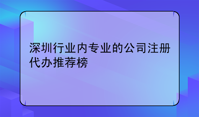 深圳行业内专业的公司注册代办推荐榜