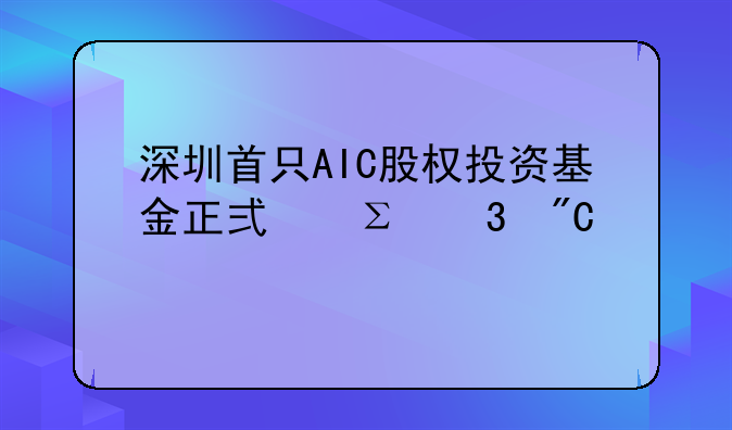 深圳首只AIC股权投资基金正式注册成立