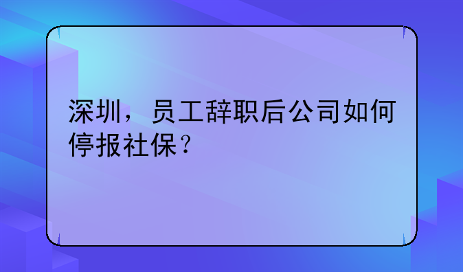 深圳，员工辞职后公司如何停报社保？