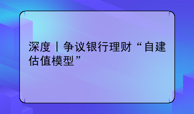 深度丨争议银行理财“自建估值模型”