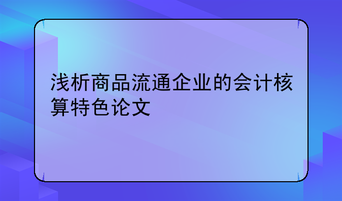 浅析商品流通企业的会计核算特色论文