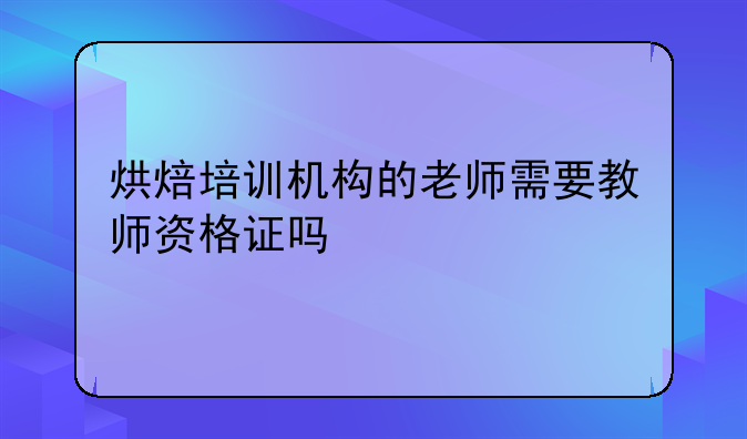 烘焙培训机构的老师需要教师资格证吗