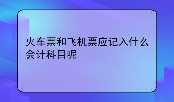 火车票和飞机票应记入什么会计科目呢