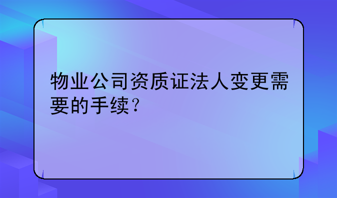 物业公司资质证法人变更需要的手续?