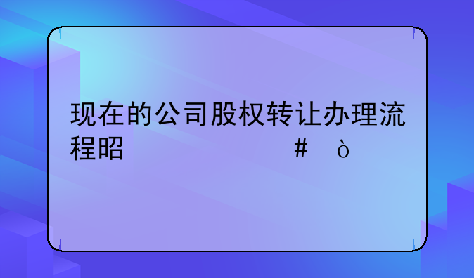 现在的公司股权转让办理流程是什么？