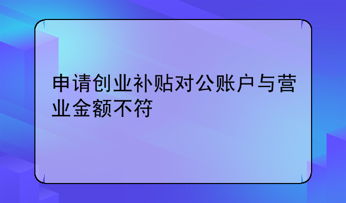 申请创业补贴对公账户与营业金额不符