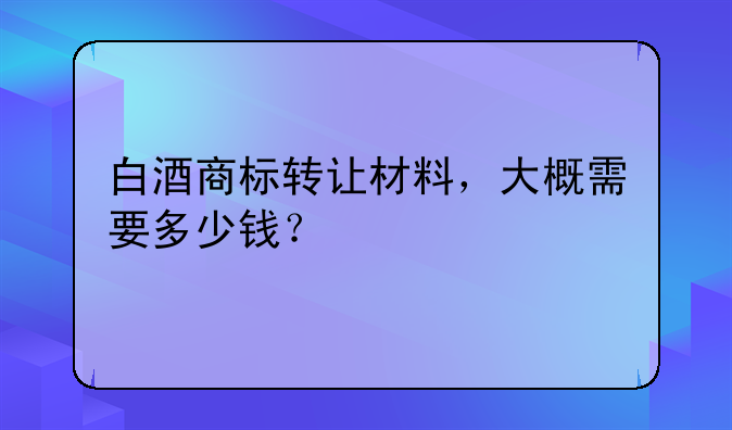 白酒商标转让材料，大概需要多少钱？