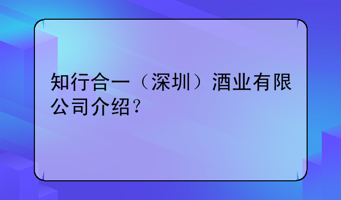 知行合一（深圳）酒业有限公司介绍？