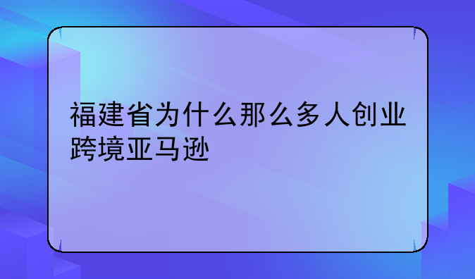 福建省为什么那么多人创业跨境亚马逊