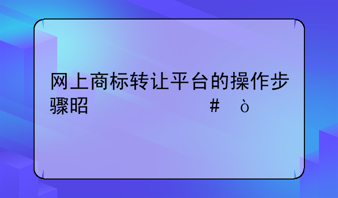网上商标转让平台的操作步骤是什么？