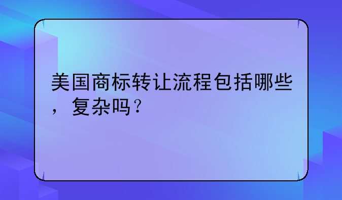 美国商标转让流程包括哪些,复杂吗?