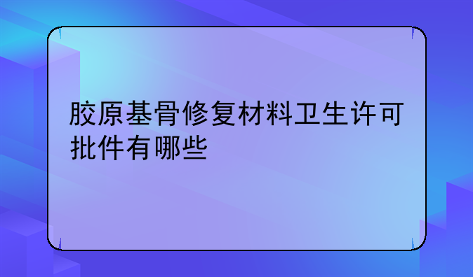 胶原基骨修复材料卫生许可批件有哪些