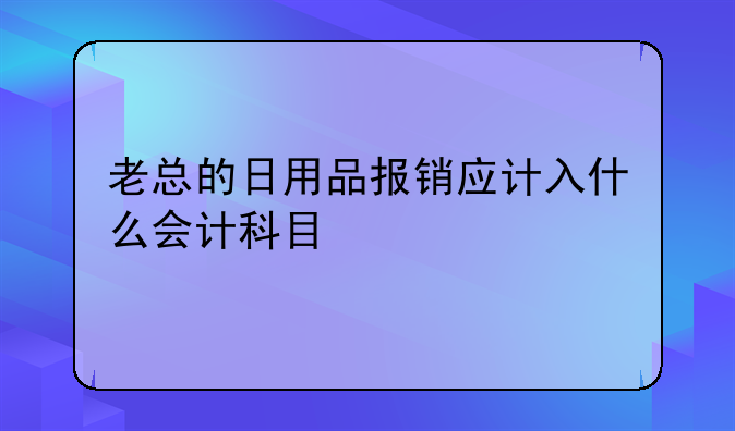 老总的日用品报销应计入什么会计科目