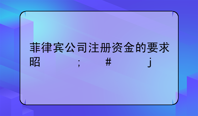 菲律宾公司注册资金的要求是怎么样的