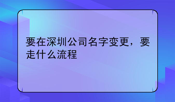要在深圳公司名字变更，要走什么流程