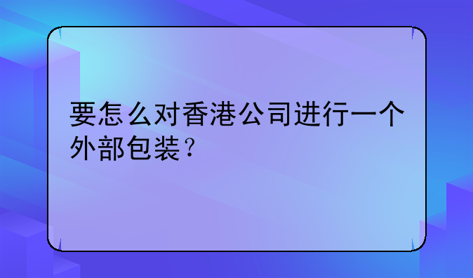 要怎么对香港公司进行一个外部包装?