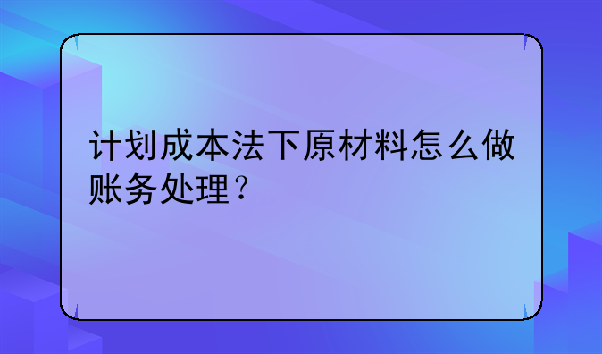 计划成本法下原材料怎么做账务处理?