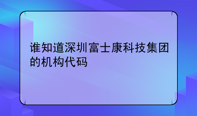 谁知道深圳富士康科技集团的机构代码