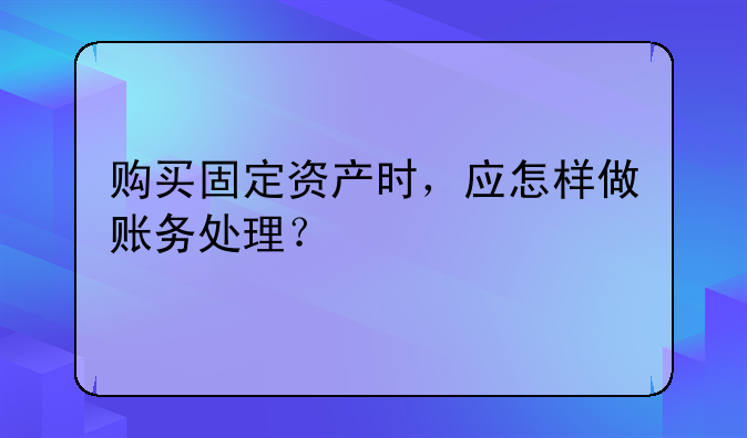 购买固定资产时，应怎样做账务处理？