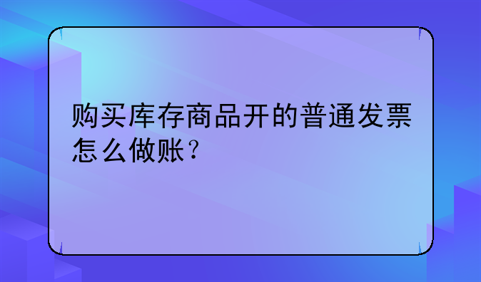 购买库存商品开的普通发票怎么做账?