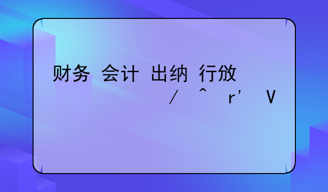 财务 会计 出纳 行政它们之间有啥关系