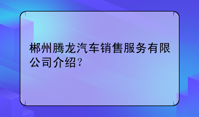 郴州腾龙汽车销售服务有限公司介绍？