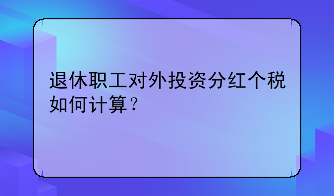 退休职工对外投资分红个税如何计算？