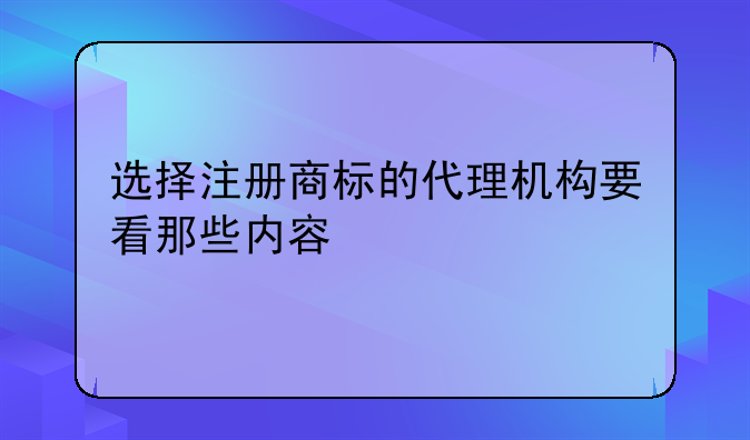选择注册商标的代理机构要看那些内容