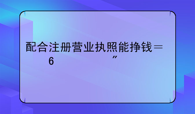 配合注册营业执照能挣钱？千万别上当