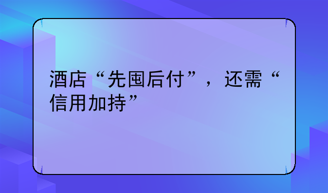 酒店“先囤后付”,还需“信用加持”