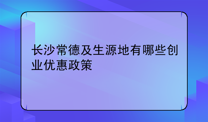 长沙常德及生源地有哪些创业优惠政策