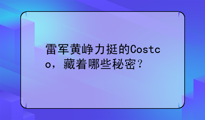 雷军黄峥力挺的Costco,藏着哪些秘密?
