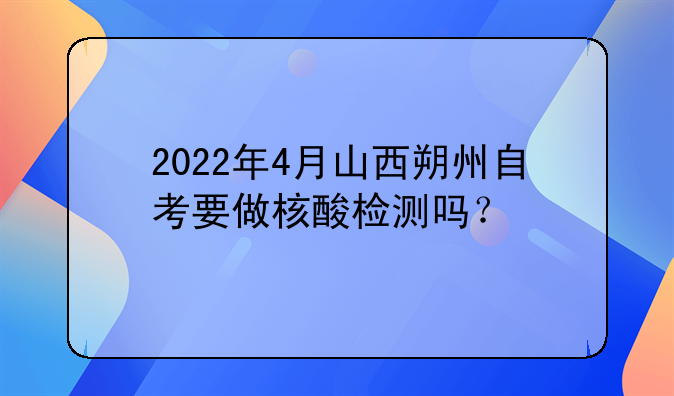 2022年4月山西朔州自考要做核酸检测吗？