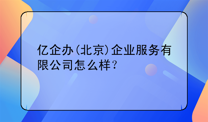 亿企办(北京)企业服务有限公司怎么样?