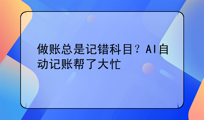 做账总是记错科目?AI自动记账帮了大忙
