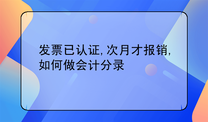 发票当月抵扣次月做账。发票已认证,次月才报销,如何做会计分录