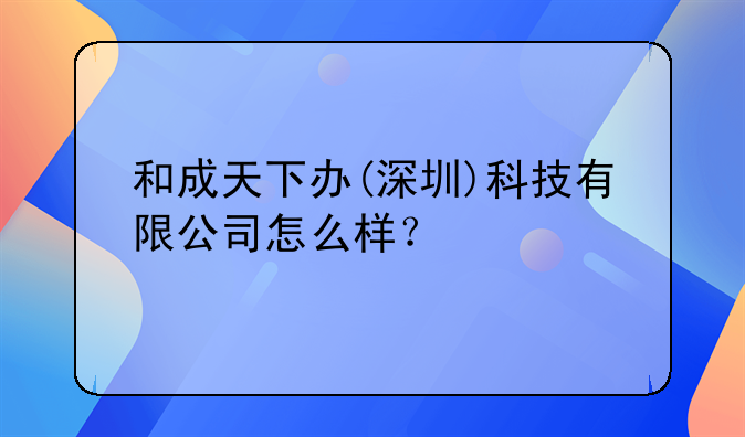 和成天下办(深圳)科技有限公司怎么样？