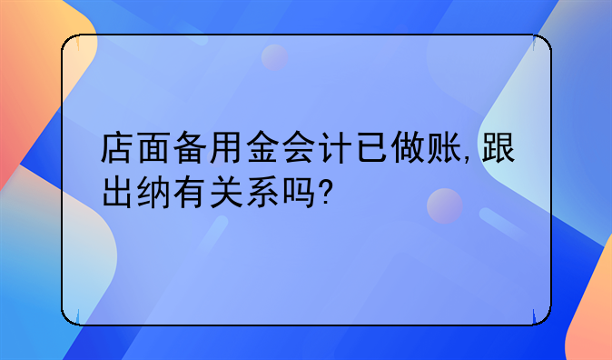店面备用金会计已做账,跟出纳有关系吗?
